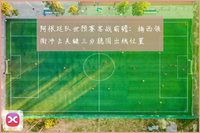 阿根廷队世预赛客战前瞻：梅西领衔冲击关键三分稳固出线位置