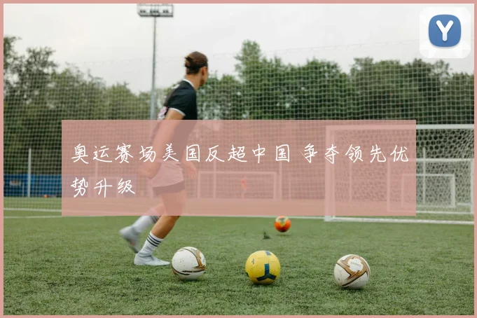 奥运赛场美国反超中国 争夺领先优势升级