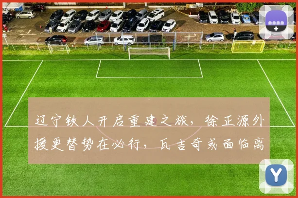 辽宁铁人开启重建之旅,徐正源外援更替势在必行,瓦吉奇或面临离队_球员_费利佩_队伍