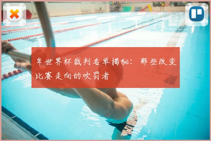 年世界杯裁判名单揭秘:那些改变比赛走向的吹罚者