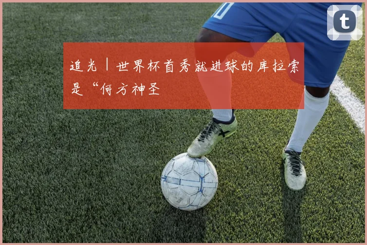 追光|世界杯首秀就进球的库拉索是“何方神圣