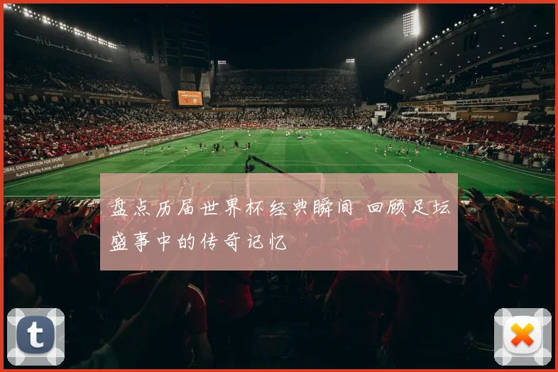 盘点历届世界杯经典瞬间 回顾足坛盛事中的传奇记忆