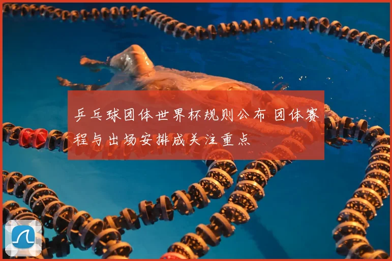 乒乓球团体世界杯规则公布 团体赛程与出场安排成关注重点
