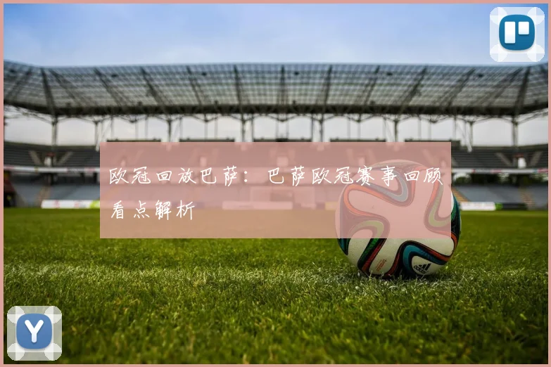 欧冠回放巴萨:巴萨欧冠赛事回顾看点解析