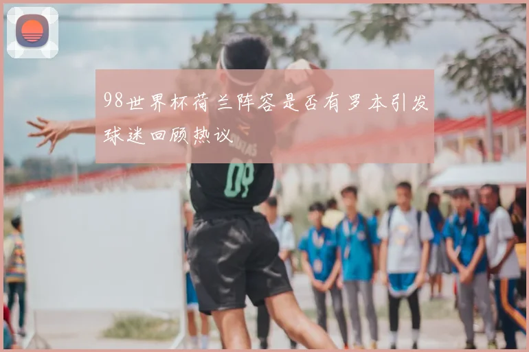 98世界杯荷兰阵容是否有罗本引发球迷回顾热议