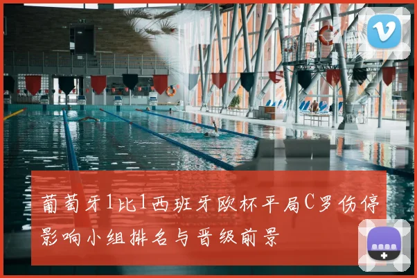 葡萄牙1比1西班牙欧杯平局C罗伤停影响小组排名与晋级前景