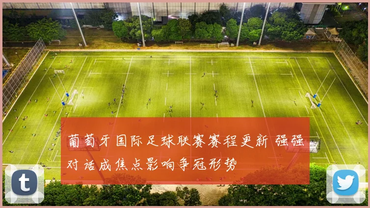 葡萄牙国际足球联赛赛程更新 强强对话成焦点影响争冠形势