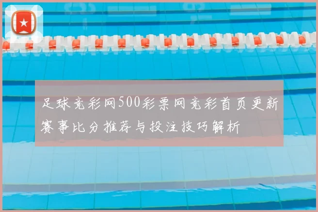 足球竞彩网500彩票网竞彩首页更新赛事比分推荐与投注技巧解析
