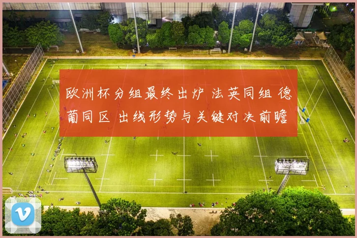 欧洲杯分组最终出炉 法英同组 德葡同区 出线形势与关键对决前瞻