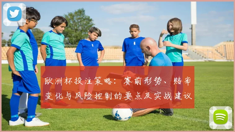 欧洲杯投注策略：赛前形势、赔率变化与风险控制的要点及实战建议