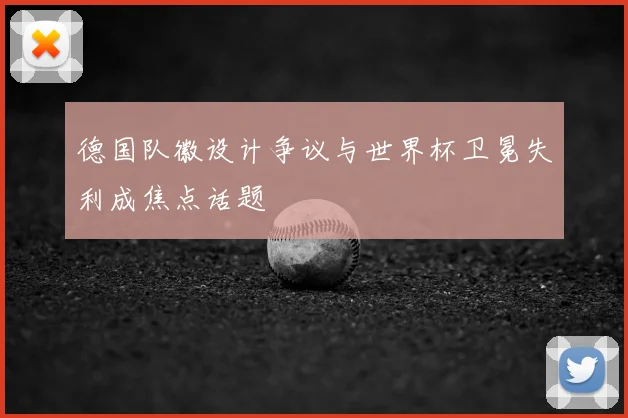 德国队徽设计争议与世界杯卫冕失利成焦点话题