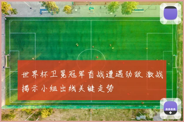 世界杯卫冕冠军首战遭遇劲敌 激战揭示小组出线关键走势