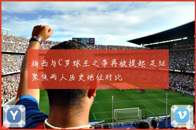 梅西与C罗球王之争再被提起 足坛聚焦两人历史地位对比