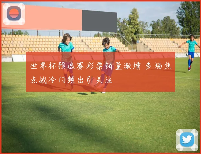 世界杯预选赛彩票销量激增 多场焦点战冷门频出引关注