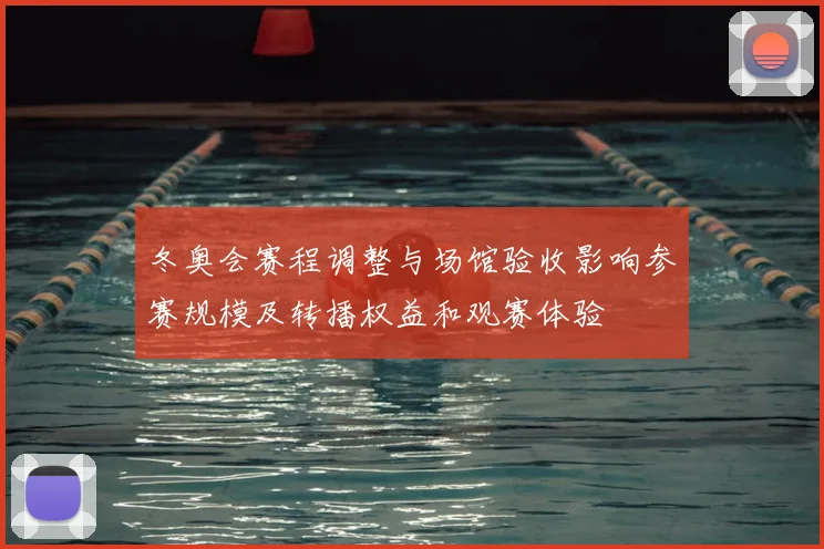 冬奥会赛程调整与场馆验收影响参赛规模及转播权益和观赛体验