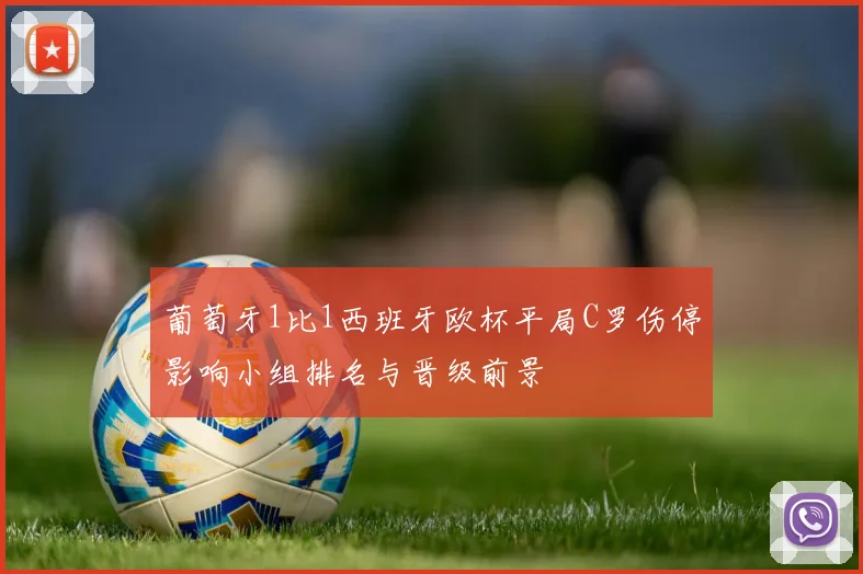葡萄牙1比1西班牙欧杯平局C罗伤停影响小组排名与晋级前景