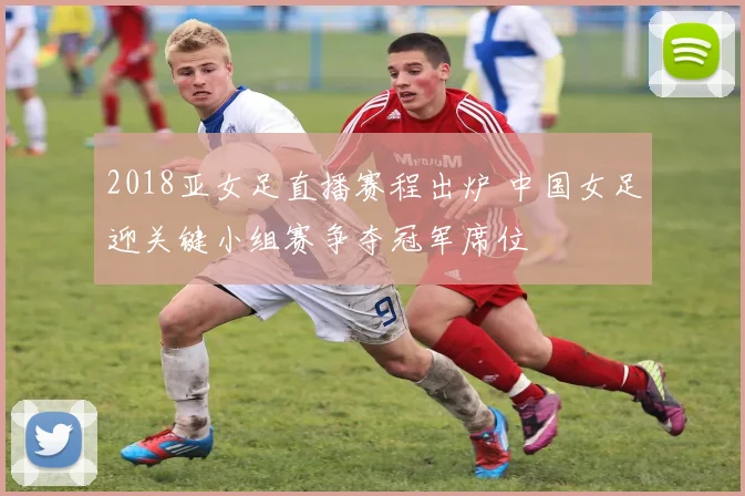 2018亚女足直播赛程出炉 中国女足迎关键小组赛争夺冠军席位