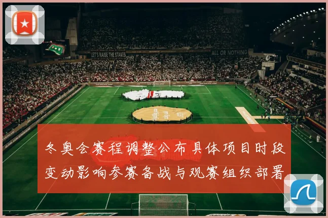 冬奥会赛程调整公布具体项目时段变动影响参赛备战与观赛组织部署
