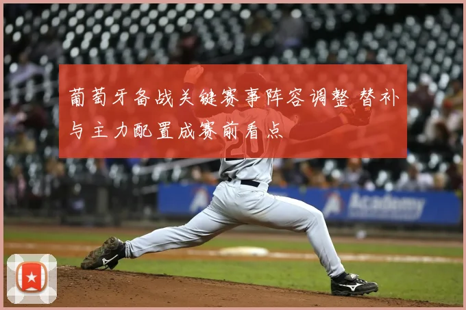 葡萄牙备战关键赛事阵容调整 替补与主力配置成赛前看点