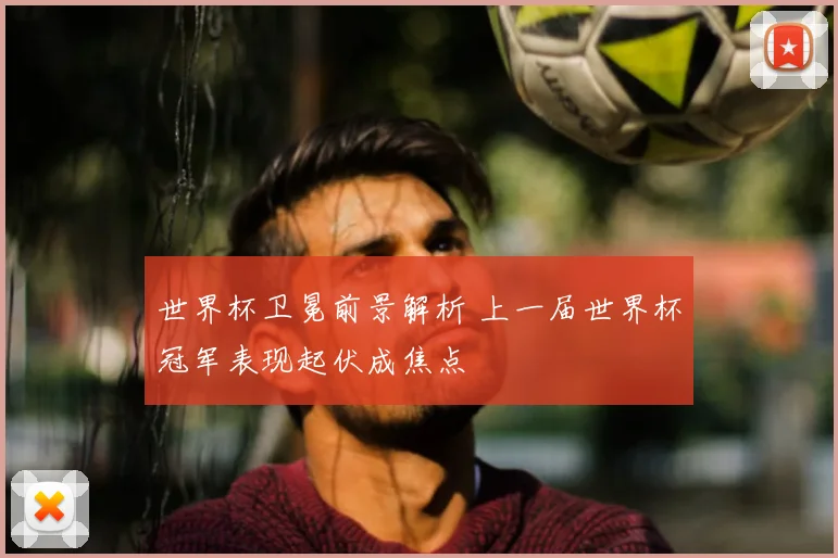 世界杯卫冕前景解析 上一届世界杯冠军表现起伏成焦点