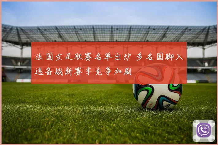 法国女足联赛名单出炉 多名国脚入选备战新赛季竞争加剧