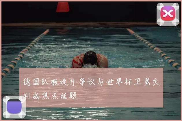 德国队徽设计争议与世界杯卫冕失利成焦点话题