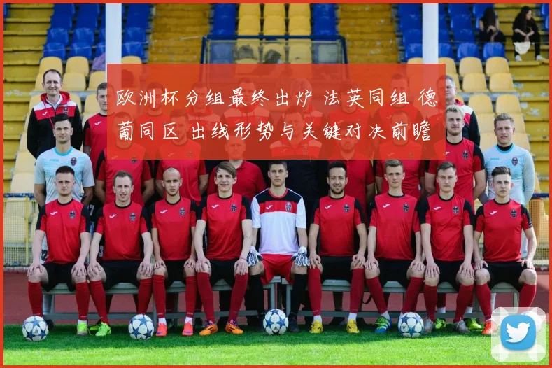 欧洲杯分组最终出炉 法英同组 德葡同区 出线形势与关键对决前瞻