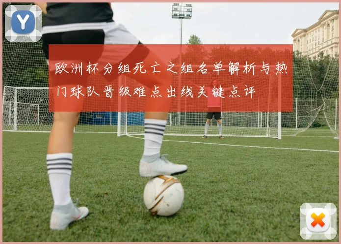 欧洲杯分组死亡之组名单解析与热门球队晋级难点出线关键点评