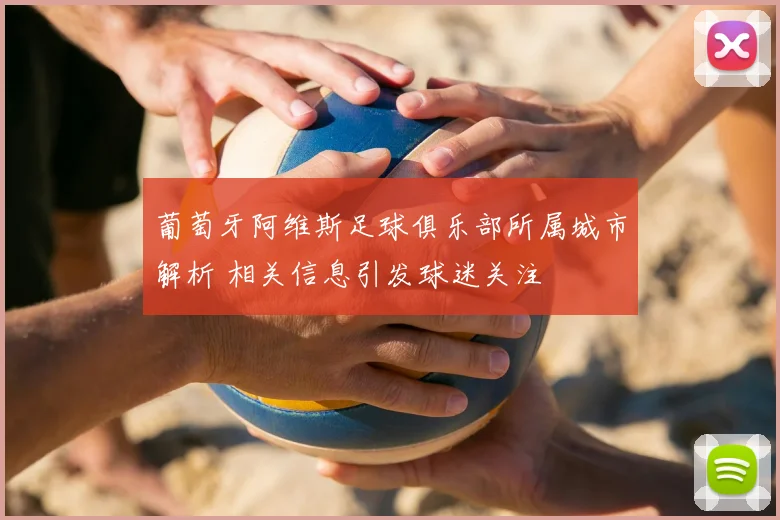 葡萄牙阿维斯足球俱乐部所属城市解析 相关信息引发球迷关注