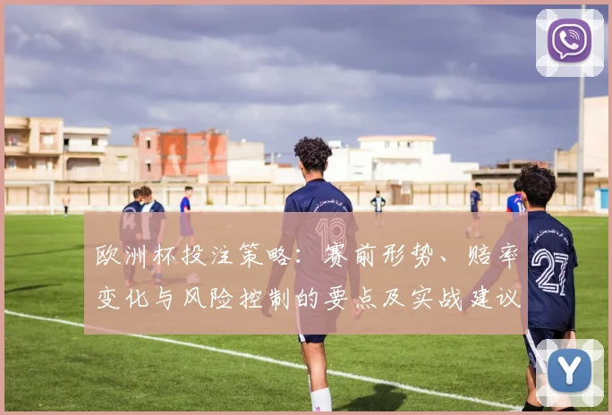 欧洲杯投注策略：赛前形势、赔率变化与风险控制的要点及实战建议