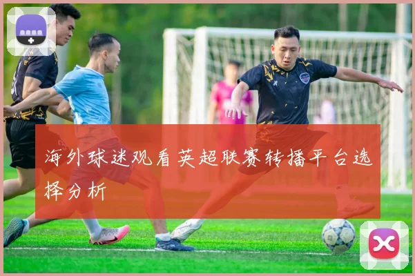 海外球迷观看英超联赛转播平台选择分析