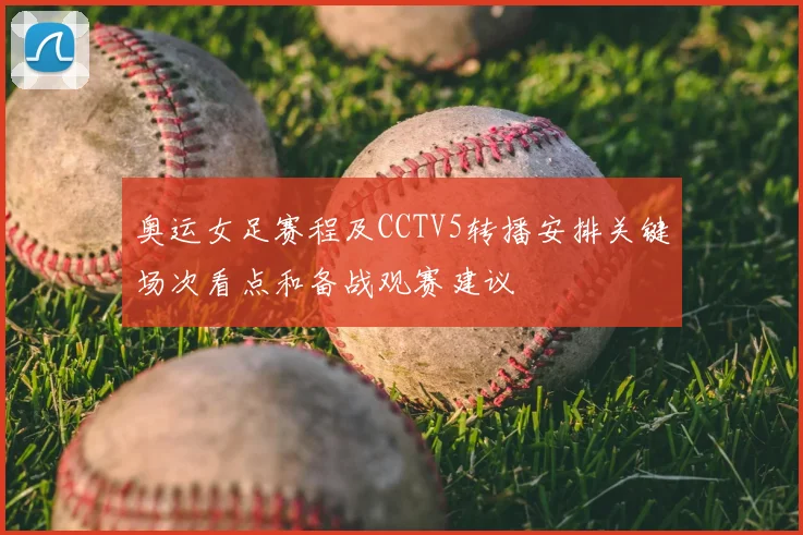 奥运女足赛程及CCTV5转播安排关键场次看点和备战观赛建议