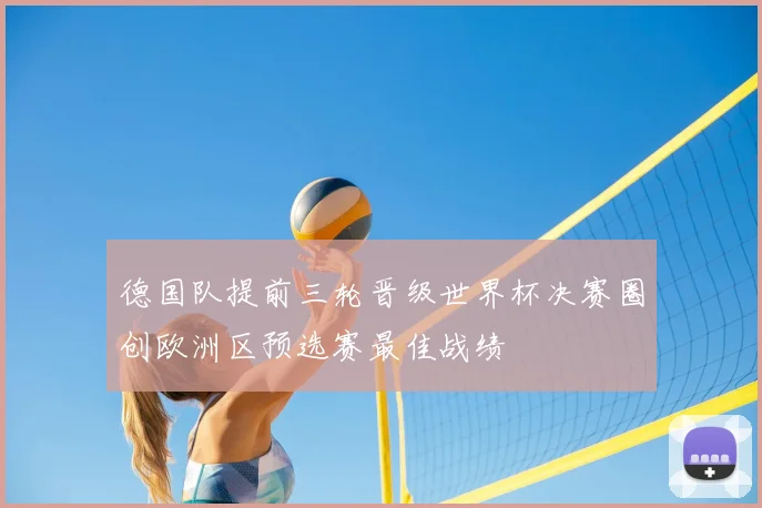 德国队提前三轮晋级世界杯决赛圈创欧洲区预选赛最佳战绩