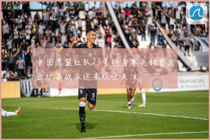 中国男篮红队23号热身赛亮相首发出炉备战亚运表现受关注