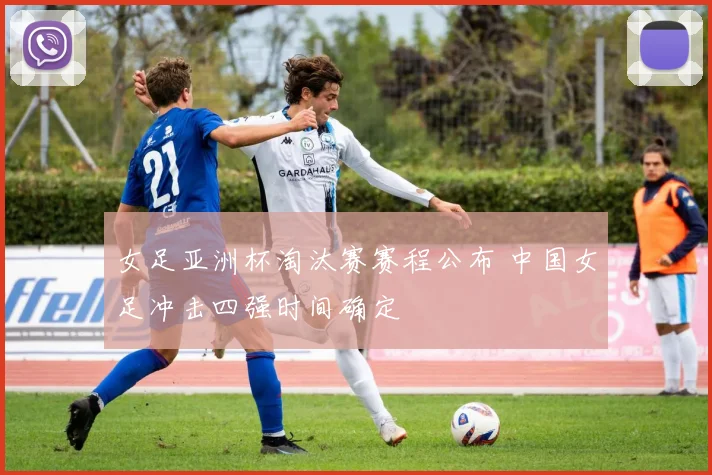 女足亚洲杯淘汰赛赛程公布 中国女足冲击四强时间确定