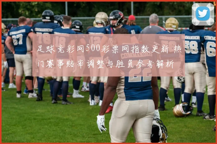 足球竞彩网500彩票网指数更新 热门赛事赔率调整与胜负参考解析
