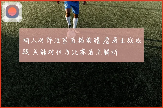 湖人对阵活塞直播前瞻 詹眉出战成疑 关键对位与比赛看点解析