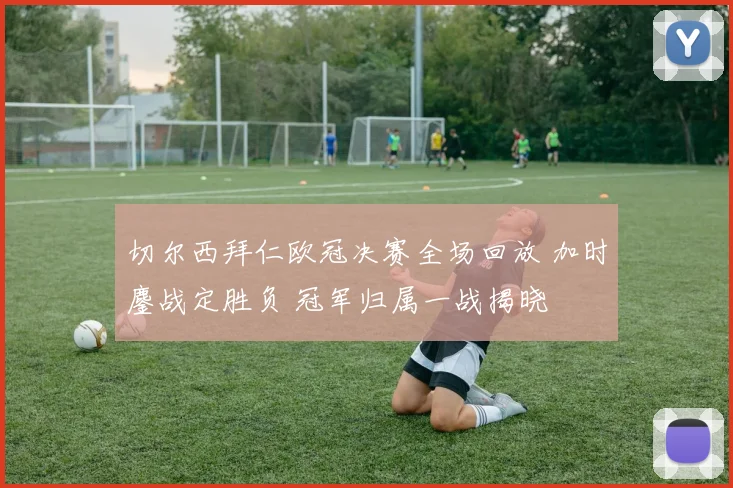 切尔西拜仁欧冠决赛全场回放 加时鏖战定胜负 冠军归属一战揭晓