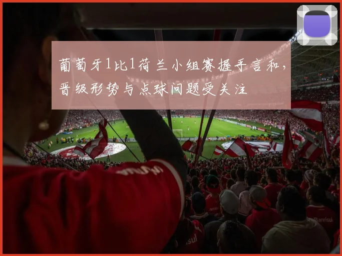 葡萄牙1比1荷兰小组赛握手言和，晋级形势与点球问题受关注