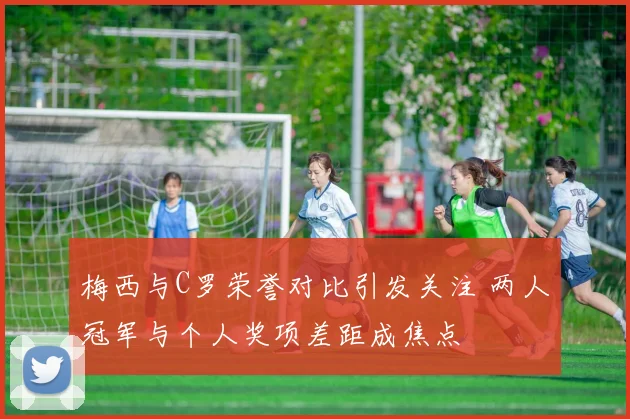 梅西与C罗荣誉对比引发关注 两人冠军与个人奖项差距成焦点