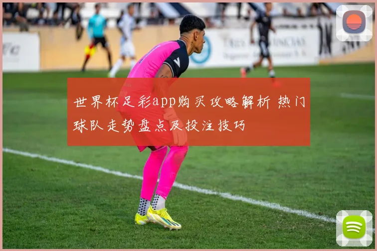 世界杯足彩app购买攻略解析 热门球队走势盘点及投注技巧