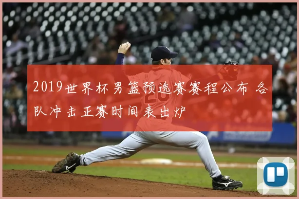 2019世界杯男篮预选赛赛程公布 各队冲击正赛时间表出炉