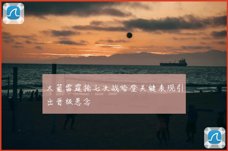 火箭雷霆抢七决战哈登关键表现引出晋级悬念