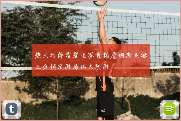 热火对阵雷霆比赛直播詹姆斯关键三分锁定胜局热火险胜