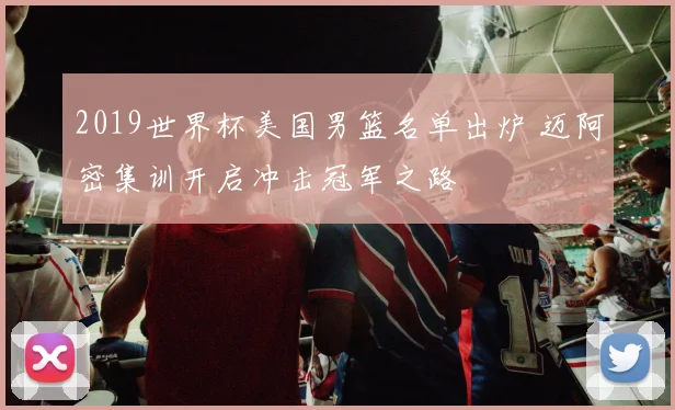 2019世界杯美国男篮名单出炉 迈阿密集训开启冲击冠军之路