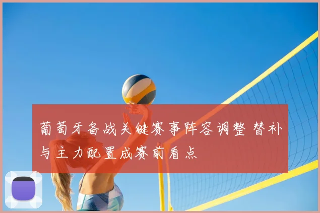 葡萄牙备战关键赛事阵容调整 替补与主力配置成赛前看点