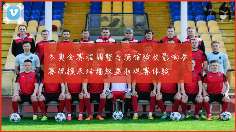 冬奥会赛程调整与场馆验收影响参赛规模及转播权益和观赛体验