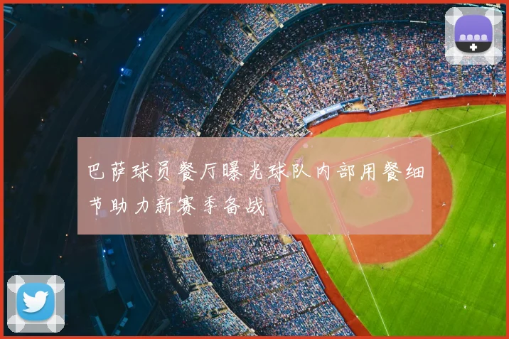 巴萨球员餐厅曝光球队内部用餐细节助力新赛季备战