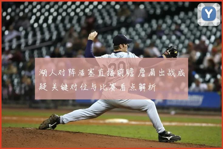 湖人对阵活塞直播前瞻 詹眉出战成疑 关键对位与比赛看点解析