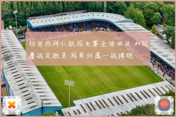 切尔西拜仁欧冠决赛全场回放 加时鏖战定胜负 冠军归属一战揭晓